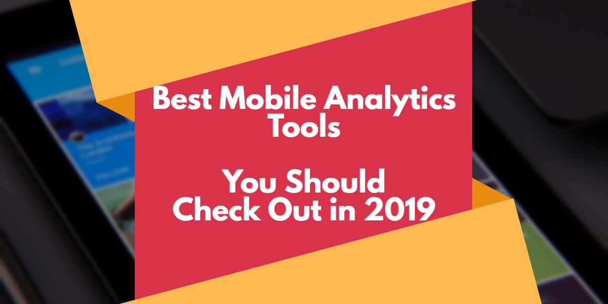 Best Mobile App Analytics Tools You Should Definitely Check Out in 2019