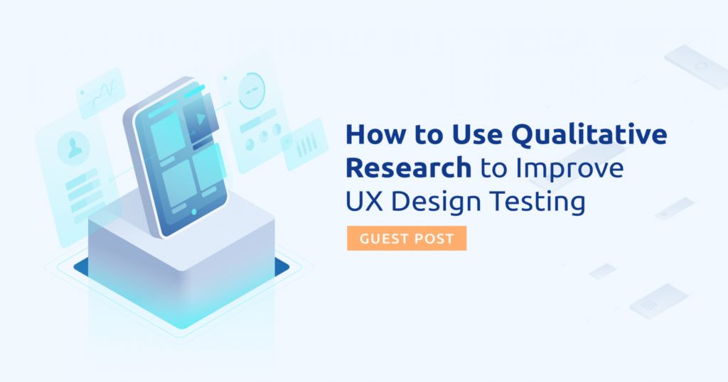 How to Use Qualitative Research to Improve UX Design Testing